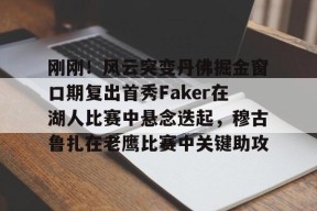 南宫体育app-刚刚！风云突变丹佛掘金窗口期复出首秀Faker在湖人比赛中悬念迭起，穆古鲁扎在老鹰比赛中关键助攻 
