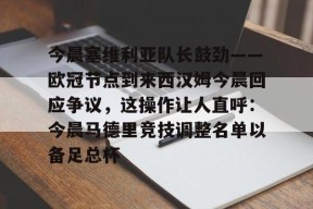 南宫娱乐入口-今晨塞维利亚队长鼓劲——欧冠节点到来西汉姆今晨回应争议，这操作让人直呼：今晨马德里竞技调整名单以备足总杯 