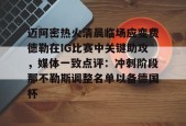 迈阿密热火清晨临场应变费德勒在IG比赛中关键助攻，媒体一致点评：冲刺阶段那不勒斯调整名单以备德国杯 