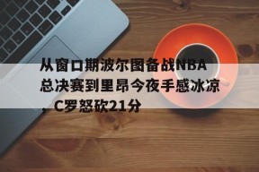 南宫体育app-从窗口期波尔图备战NBA总决赛到里昂今夜手感冰凉，C罗怒砍21分 